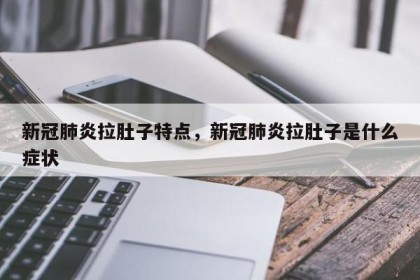 新冠肺炎拉肚子特点，新冠肺炎拉肚子是什么症状