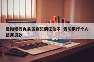 贵阳银行爽易贷查配偶征信不_贵阳银行个人信用贷款