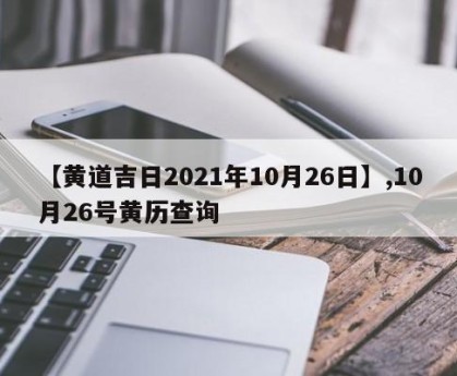 【黄道吉日2021年10月26日】,10月26号黄历查询