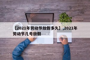 【2021年劳动节放假多久】,2021年劳动节几号放假