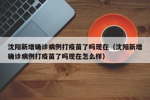 沈阳新增确诊病例打疫苗了吗现在（沈阳新增确诊病例打疫苗了吗现在怎么样）