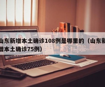 山东新增本土确诊108例是哪里的（山东新增本土确诊75例）