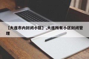 【大连市内封闭小区】,大连所有小区封闭管理