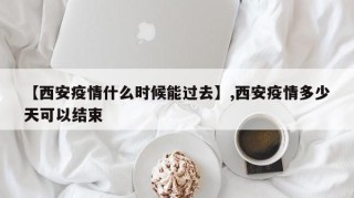 【西安疫情什么时候能过去】,西安疫情多少天可以结束