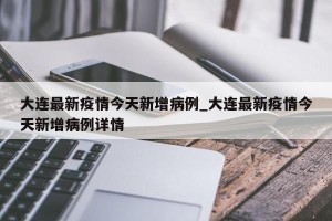 大连最新疫情今天新增病例_大连最新疫情今天新增病例详情