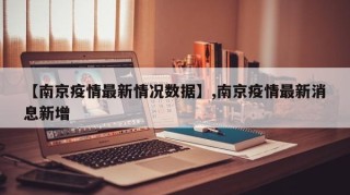 【南京疫情最新情况数据】,南京疫情最新消息新增