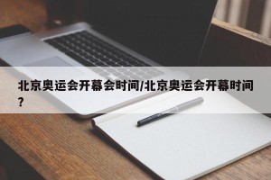 北京奥运会开幕会时间/北京奥运会开幕时间?
