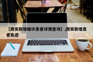 【西安新增确诊患者详情查询】,西安新增患者轨迹