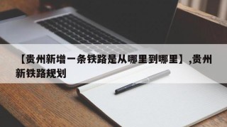 【贵州新增一条铁路是从哪里到哪里】,贵州新铁路规划