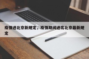 疫情进北京新规定，疫情期间进出北京最新规定