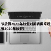 端午节放假2025年放假时间表国家规定（端午节2020年放假）