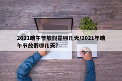 2021端午节放假是哪几天/2021年端午节放假哪几天?