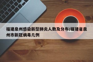 福建泉州感染新型肺炎人数及分布/福建省泉州市新冠病毒几例