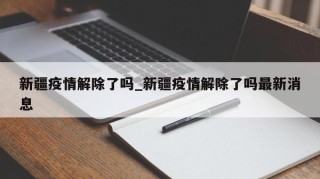 新疆疫情解除了吗_新疆疫情解除了吗最新消息
