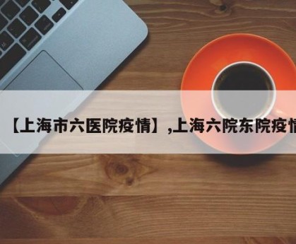 【上海市六医院疫情】,上海六院东院疫情