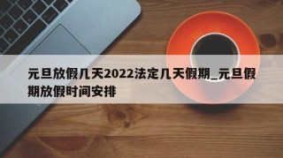 元旦放假几天2022法定几天假期_元旦假期放假时间安排