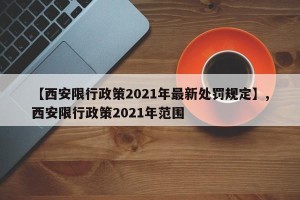 【西安限行政策2021年最新处罚规定】,西安限行政策2021年范围