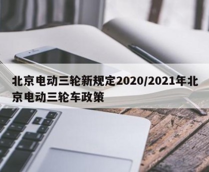 北京电动三轮新规定2020/2021年北京电动三轮车政策