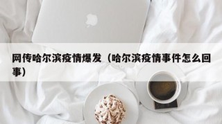 网传哈尔滨疫情爆发（哈尔滨疫情事件怎么回事）