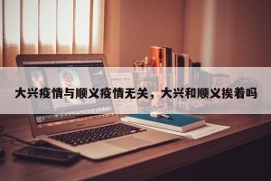 大兴疫情与顺义疫情无关，大兴和顺义挨着吗