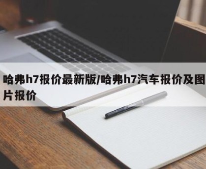哈弗h7报价最新版/哈弗h7汽车报价及图片报价