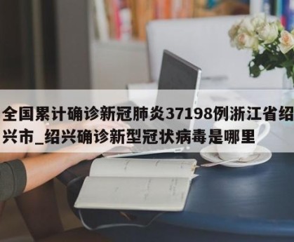 全国累计确诊新冠肺炎37198例浙江省绍兴市_绍兴确诊新型冠状病毒是哪里