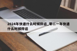 2024年快递什么时候停运_零二一年快递什么时候停运