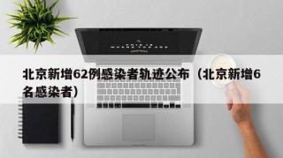 北京新增62例感染者轨迹公布（北京新增6名感染者）