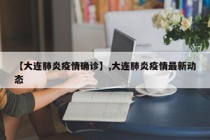【大连肺炎疫情确诊】,大连肺炎疫情最新动态