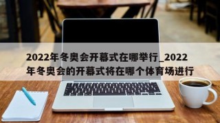 2022年冬奥会开幕式在哪举行_2022年冬奥会的开幕式将在哪个体育场进行