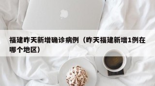 福建昨天新增确诊病例（昨天福建新增1例在哪个地区）