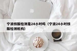 宁波核酸检测是24小时吗（宁波24小时核酸检测机构）