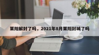 莱阳解封了吗，2021年8月莱阳封城了吗