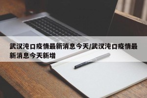 武汉沌口疫情最新消息今天/武汉沌口疫情最新消息今天新增
