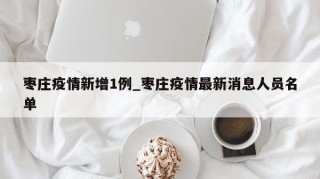 枣庄疫情新增1例_枣庄疫情最新消息人员名单