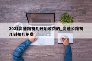2021高速路初几开始收费的_高速公路初几到初几免费