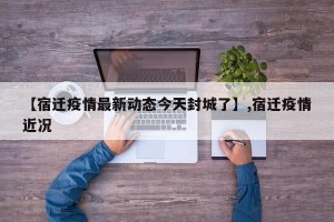 【宿迁疫情最新动态今天封城了】,宿迁疫情近况