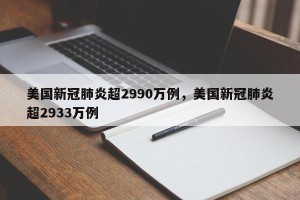 美国新冠肺炎超2990万例，美国新冠肺炎超2933万例