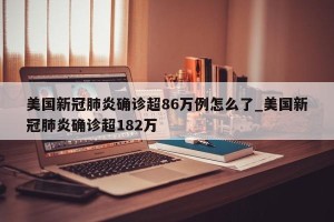 美国新冠肺炎确诊超86万例怎么了_美国新冠肺炎确诊超182万