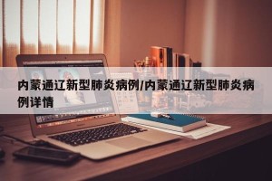 内蒙通辽新型肺炎病例/内蒙通辽新型肺炎病例详情