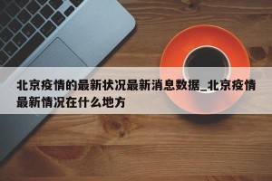 北京疫情的最新状况最新消息数据_北京疫情最新情况在什么地方