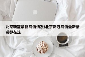 北京新冠最新疫情情况/北京新冠疫情最新情况都在这