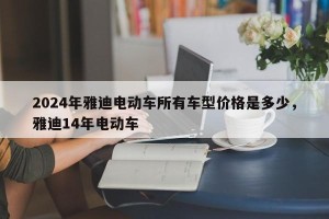 2024年雅迪电动车所有车型价格是多少，雅迪14年电动车