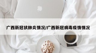 广西新冠状肺炎情况/广西新冠病毒疫情情况