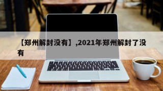 【郑州解封没有】,2021年郑州解封了没有
