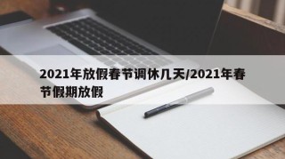 2021年放假春节调休几天/2021年春节假期放假