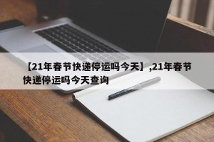 【21年春节快递停运吗今天】,21年春节快递停运吗今天查询