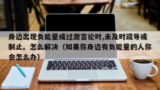 身边出现负能量或过激言论时,未及时疏导或制止。怎么解决（如果你身边有负能量的人你会怎么办）