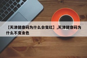【天津健康码为什么会变红】,天津健康码为什么不变金色