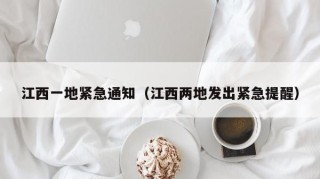 江西一地紧急通知（江西两地发出紧急提醒）